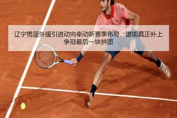 辽宁男篮外援引进动向牵动新赛季布局，谁能真正补上争冠最后一块拼图 | kaiyun
